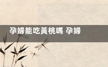 孕婦能吃黃桃嗎 孕婦食用黃桃的好處,孕婦能吃黃桃嗎 孕中期